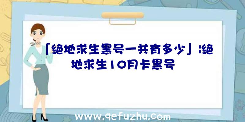 「绝地求生黑号一共有多少」|绝地求生10月卡黑号